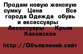 Продам новую женскую сумку › Цена ­ 1 500 - Все города Одежда, обувь и аксессуары » Аксессуары   . Крым,Каховское